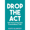 Drop the ACT: And Start Living Your Extraordinary Life!