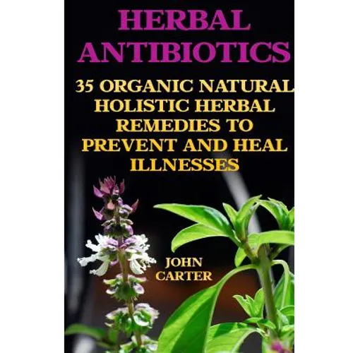 Herbal Antibiotics: 35 Organic Natural Holistic Herbal Remedies to Prevent And Heal Illnesses