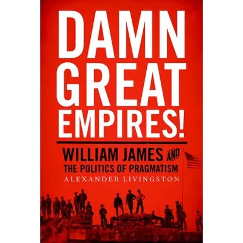 Damn Great Empires!: William James and the Politics of Pragmatism