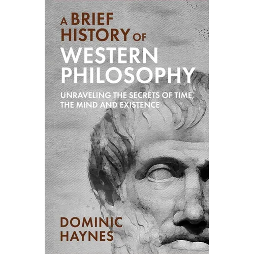 A Brief History of Western Philosophy: Unraveling the Secrets of Time, the Mind, and Existence