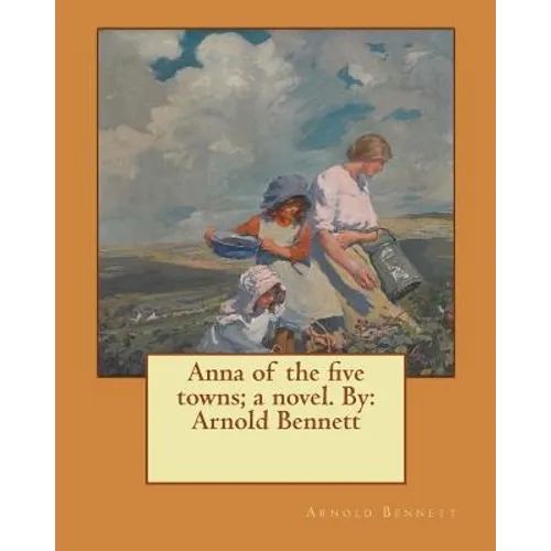 Anna of the five towns; a novel. By: Arnold Bennett