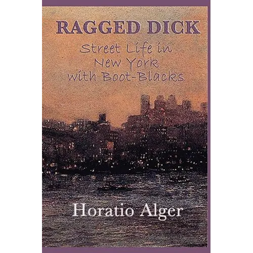 Ragged Dick -Or- Street Life in New York with Boot-Blacks: A Classic Story of New York Street Life and the Rise from Poverty