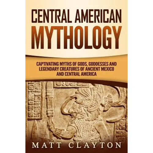 Central American Mythology: Captivating Myths of Gods, Goddesses, and Legendary Creatures of Ancient Mexico and Central America
