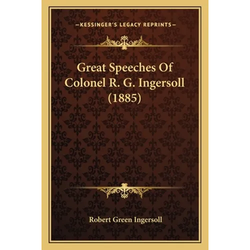 Great Speeches Of Colonel R. G. Ingersoll (1885)