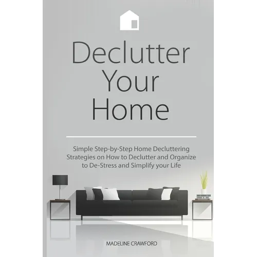 Declutter Your Home: Simple Step-by-Step Home Decluttering Strategies on How to Declutter and Organize to De-Stress and Simplify Your Life