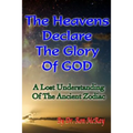 The Heavens Declare The Glory Of GOD: A Lost Understanding Of The Ancient Zodiac