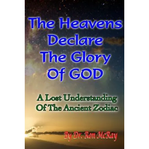 The Heavens Declare The Glory Of GOD: A Lost Understanding Of The Ancient Zodiac