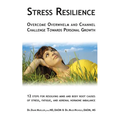 Stress Resilience: Overcome Overwhelm and Channel Challenge Towards Personal Growth: 12 steps for resolving mind and body root causes of stress, fatig
