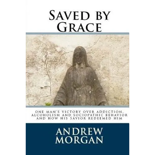 Saved by Grace: One Man's Victory Over Addiction, Alcoholism and Sociopathic Behavior