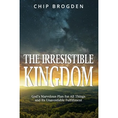 The Irresistible Kingdom: God's Marvelous Plan for All Things and Its Unavoidable Fulfillment