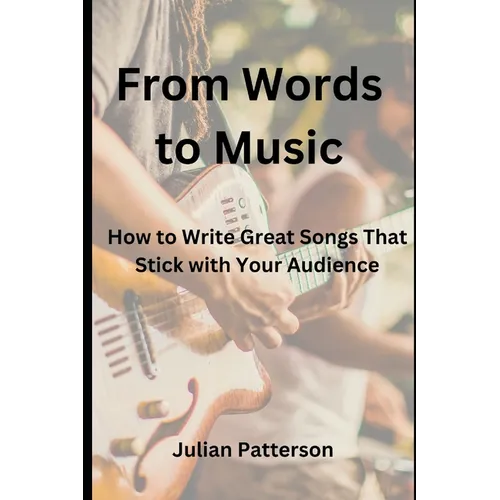From Words to Music: How to Write Great Songs That Stick with Your Audience