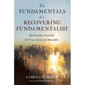 The Fundamentals of a Recovering Fundamentalist: Reorienting Towards the True, Good, and Beautiful