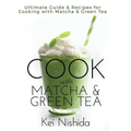 Cook with Matcha and Green Tea: Ultimate Guide & Recipes for Brewing and Cooking with Matcha & Green Tea