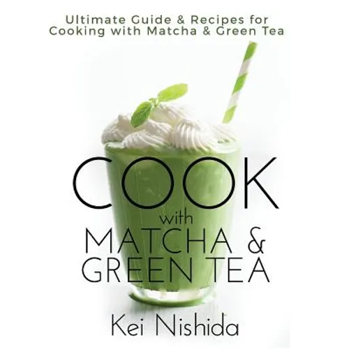 Cook with Matcha and Green Tea: Ultimate Guide & Recipes for Brewing and Cooking with Matcha & Green Tea