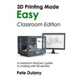 3D Printing Made Easy: Classroom Edition: A classroom teacher's guide to working with 3D printers