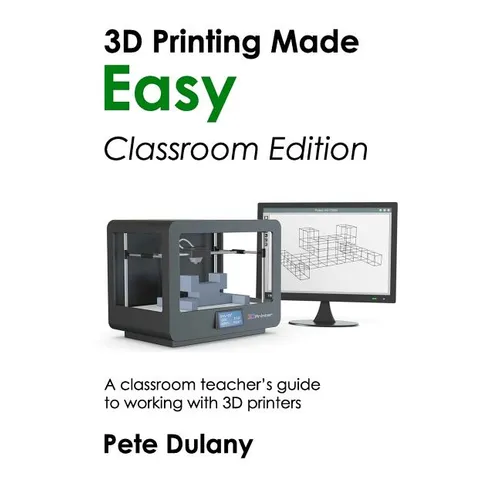3D Printing Made Easy: Classroom Edition: A classroom teacher's guide to working with 3D printers