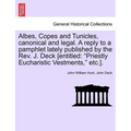 Albes, Copes and Tunicles, Canonical and Legal. a Reply to a Pamphlet Lately Published by the Rev. J. Deck [entitled: Priestly Eucharistic Vestments,