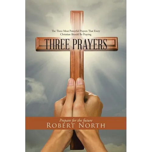 Three Prayers: The Three Most Powerful Prayers That Every Christian Should Be Praying