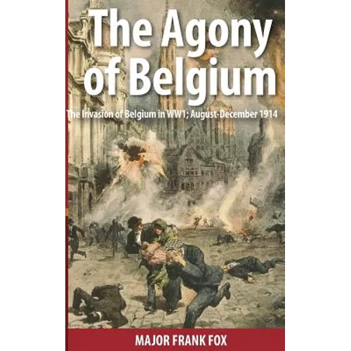 The Agony of Belgium: The Invasion of Belgium in WW1