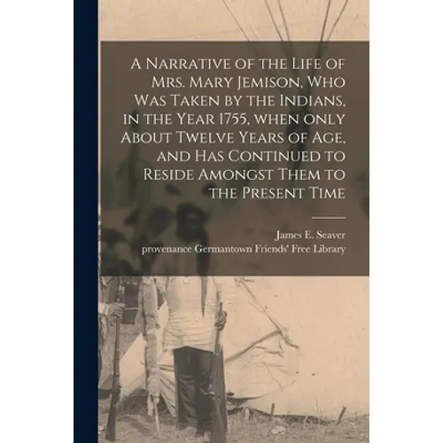 A Narrative of the Life of Mrs. Mary Jemison, Who Was Taken by the Indians, in the Year 1755, When Only About Twelve Years of Age, and Has Continued t