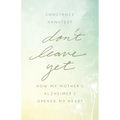 Don't Leave Yet: How My Mother's Alzheimer's Opened My Heart