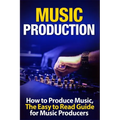 Music Production How to Produce Music, The Easy to Read Guide for Music Producers