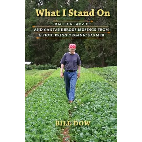 What I Stand On: Practical Advice and Cantankerous Musings from a Pioneering Organic Farmer