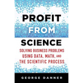 Profit from Science: Solving Business Problems Using Data, Math, and the Scientific Process