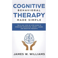 Cognitive Behavioral Therapy: Made Simple - The 21 Day Step by Step Guide to Overcoming Depression, Anxiety, Anger, and Negative Thoughts (Practical E