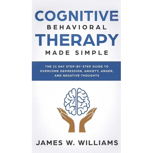 Cognitive Behavioral Therapy: Made Simple - The 21 Day Step by Step Guide to Overcoming Depression, Anxiety, Anger, and Negative Thoughts (Practical E