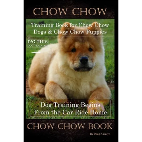 Chow Chow Training Book for Chow Chow Dogs * Chow Chow Puppies By D!G THIS DOG Training, Dog Training Begins From the Car Ride Home, Chow Chow Book