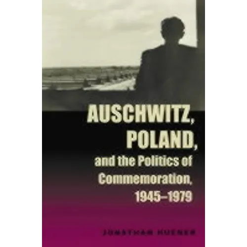 Auschwitz, Poland, and the Politics of Commemoration, 1945-1979