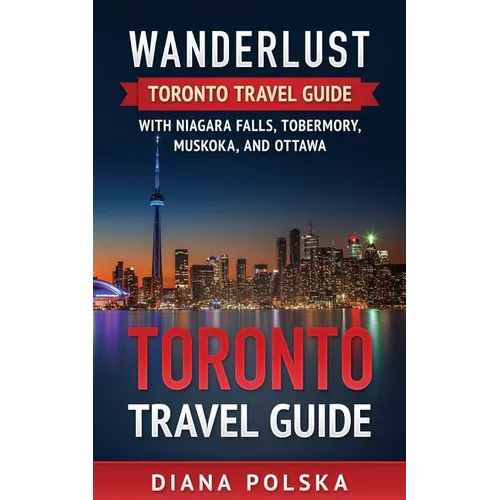 Toronto Travel Guide: Wanderlust Toronto Travel Guide with Niagara Fall, Tobermory, Muskoka, and Ottawa