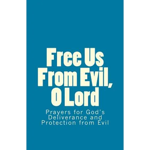 Free Us From Evil, O Lord: Prayers for God's Deliverance and Protection from Evil