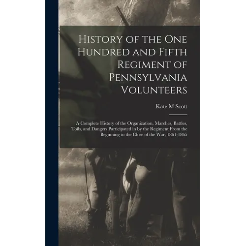 History of the One Hundred and Fifth Regiment of Pennsylvania Volunteers: A Complete History of the Organization, Marches, Battles, Toils, and Dangers