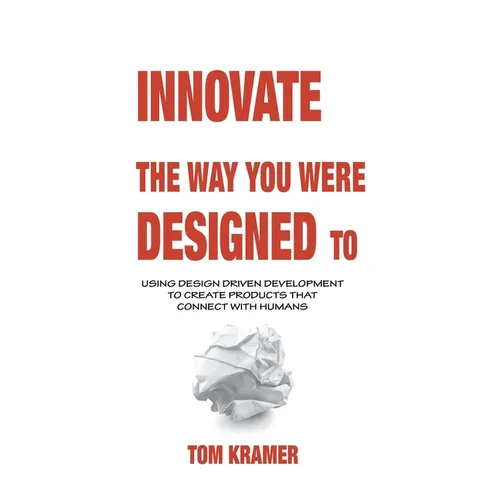 Innovate the Way You Were Designed To: Using Design Driven Development to Create Products That Connect with Humans
