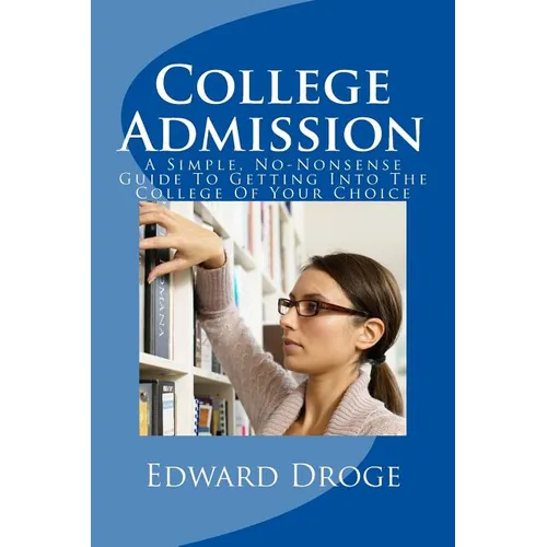 College Admission: A Simple, No-Nonsense Guide To Getting Into The College Of Your Choice