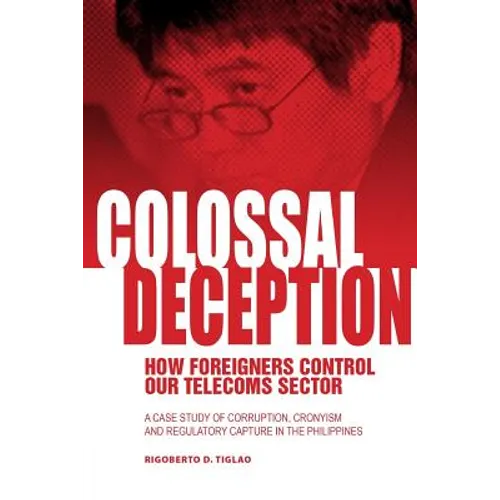 Colossal Deception: How Foreigners Control Our Telecoms Sector: A Case Study of Corruption, Cronyism and Regulatory Capture in the Philippines