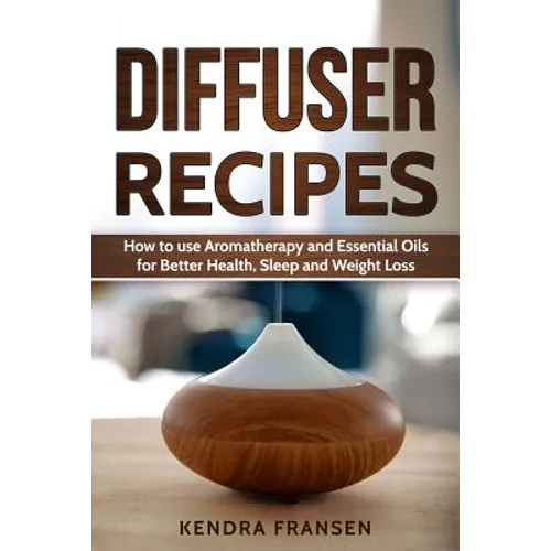 Diffuser Recipes: How to use Aromatherapy and Essential Oils for Better Health, Sleep and Weight Loss