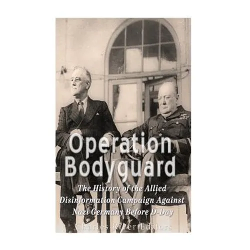 Operation Bodyguard: The History of the Allies' Disinformation Campaign Against Nazi Germany Before D-Day