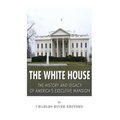 The White House: The History and Legacy of America's Executive Mansion