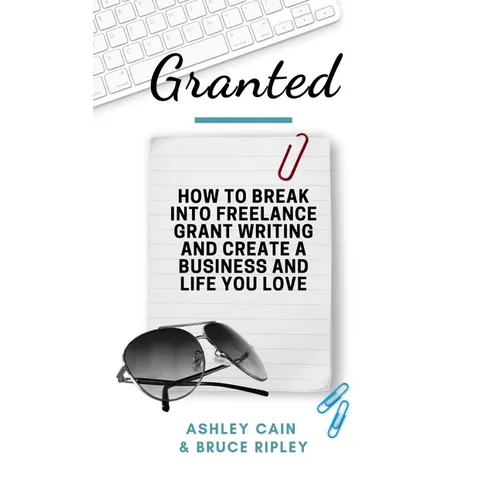 Granted: How to Break Into Freelance Grant Writing and Create a Business and Life You Love