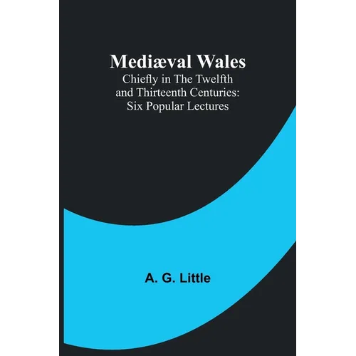 Mediæval Wales; Chiefly in the Twelfth and Thirteenth Centuries: Six Popular Lectures