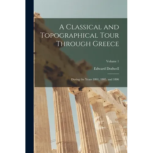 A Classical and Topographical Tour Through Greece: During the Years 1801, 1805, and 1806; Volume 1