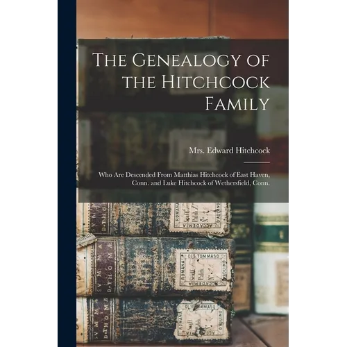 The Genealogy of the Hitchcock Family: Who are Descended From Matthias Hitchcock of East Haven, Conn. and Luke Hitchcock of Wethersfield, Conn.