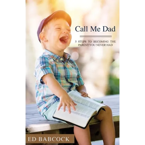 Call Me Dad: 5 Steps to Becoming the Parent You Never Had