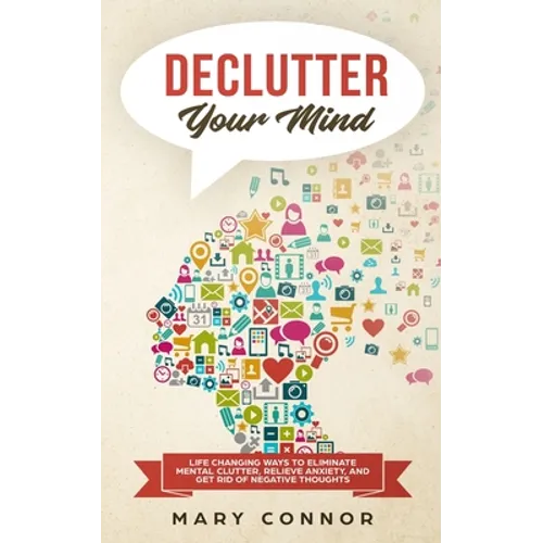 Declutter Your Mind: Life Changing Ways to Eliminate Mental Clutter, Relieve Anxiety, and Get Rid of Negative Thoughts Using Simple Declutt
