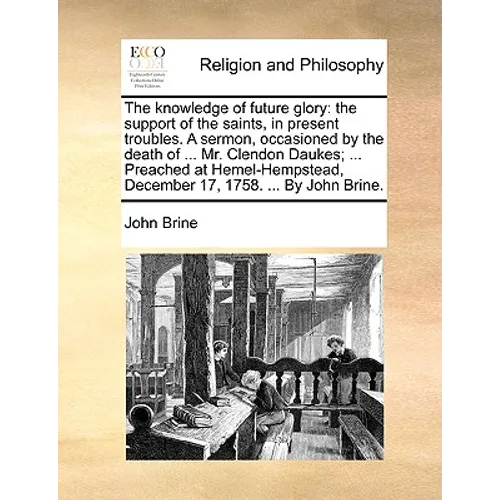 The Knowledge of Future Glory: The Support of the Saints, in Present Troubles. a Sermon, Occasioned by the Death of ... Mr. Clendon Daukes; ... Preac