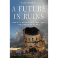 A Future in Ruins: Unesco, World Heritage, and the Dream of Peace