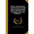 Mexico--Treaty of Peace. Treaty Between the United States of America and the Mexican Republic. Peace, Friendship, Limits, and Settlement ..